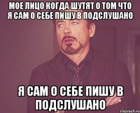 Мое лицо когда шутят о том что я сам о себе пишу в Подслушано я сам о себе пишу в Подслушано