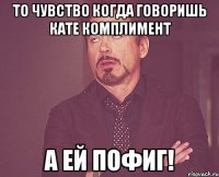 То чувство когда говоришь Кате комплимент А ей пофиг!