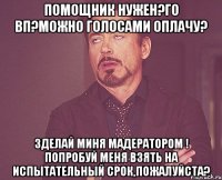 Помощник нужен?Го вп?Можно голосами оплачу? Зделай миня мадератором ! Попробуй меня взять на испытательный срок,пожалуйста?