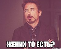  ЖЕНИХ ТО ЕСТЬ?