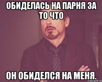 обиделась на парня за то что он обиделся на меня.