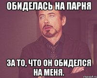 обиделась на парня за то, что он обиделся на меня.