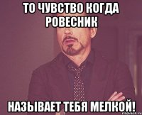 то чувство когда ровесник называет тебя мелкой!