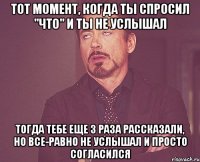 тот момент, когда ты спросил "Что" и ты не услышал тогда тебе еще 3 раза рассказали, но все-равно не услышал и просто согласился