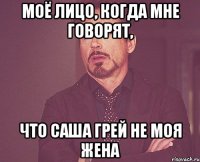 Моё лицо, когда мне говорят, что Саша Грей не моя жена