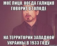 Моё лицо, когда Галиция говорит о голоде На территории западной Украины в 1933 году