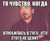 То чувство, когда Влюбилась в того , кто этого не ценит.