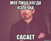 мое лицо когда нэлечка сасает