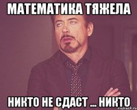 Математика тяжела никто не сдаст ... НИКТО