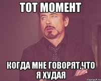 тот момент когда мне говорят,что я худая