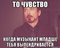 То чувство Когда музыкант младше тебя выпендривается