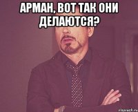 Арман, вот так они делаются? 