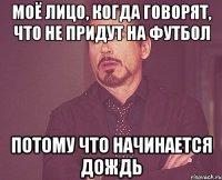 моё лицо, когда говорят, что не придут на футбол потому что начинается дождь