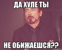 Да хуле ты не обижаешся??