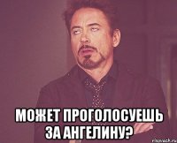  Может проголосуешь за Ангелину?