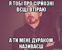 я тобі про сірйозні вєщі втіраю а ти мене дураком називаєш