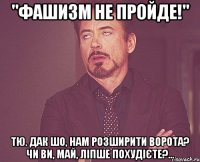 "Фашизм не пройде!" тю. дак шо, нам розширити ворота? чи ви, май, ліпше похудієте?...