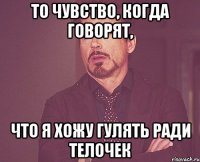 То чувство, когда говорят, что я хожу гулять ради телочек