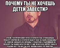 Почему ты не хочешь детей завести? Это же так прекрасно!!! Кто в старости тебе стакан воды подаст? Скучно же в старости будет? Как ты один то будешь? Чё совсем заводить не хочешь? А родители у тебя внуков не просят? Ты Чайлд фри что ли? Те ещё просто не дорос! Своего ребёнка нет, так вот ты и не знаешь какое это чувство!