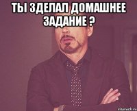 Ты зделал домашнее задание ? 