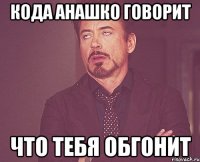 Кода Анашко говорит что тебя обгонит