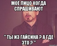 моё лицо когда спрашивают " Ты из Гайсина ? А где это ? "