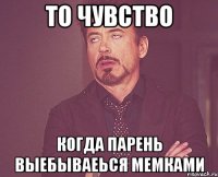 То чувство Когда парень выебываеься мемками