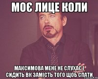 моє лице коли максимова мене не слухає і сидить вк замість того щоб спати