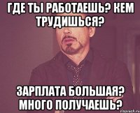 Где ты работаешь? Кем трудишься? Зарплата большая? Много получаешь?