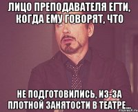 Лицо преподавателя ЕГТИ, когда ему говорят, что не подготовились, из-за плотной занятости в Театре...