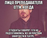 Лицо преподавателя ЕГТИ, когда студенты говорят, что не подготовились, из-за плотной занятости в Театре...