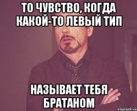 то чувство, когда какой-то левый тип называет тебя братаном