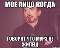 Мое лицо когда говорят что Мурз не жилещ