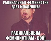 Радикальные феминистки едят младенцев! Радикальным феминисткам - бой!