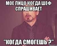 мое лицо когда шеф спрашивает "когда смогешь ?"