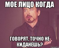 мое лицо когда говорят, точно не киданешь?