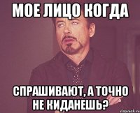 мое лицо когда спрашивают, а точно не киданешь?