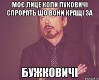 Моє лице коли Луковичі спрорать шо вони кращі за Бужковичі