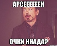 арсеееееен очки ннада?