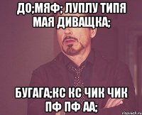 До;мяф; Луплу типя мая диващка; Бугага;кс кс чик чик пф пф аа;