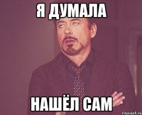 я думала нашёл сам