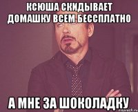 ксюша скидывает домашку всем бессплатно а мне за шоколадку