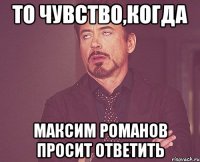 то чувство,когда Максим Романов просит ответить