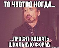 То чувтво когда... ...просят одевать школьную форму