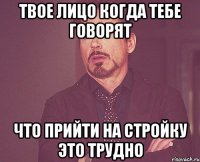 Твое лицо когда тебе говорят что прийти на стройку это трудно