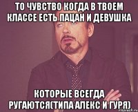 то чувство когда в твоем классе есть пацан и девушка которые всегда ругаются(типа Алекс и Гуря)