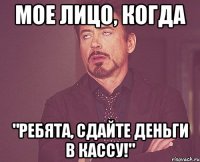 Мое лицо, когда "Ребята, сдайте деньги в кассу!"