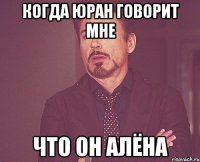 Когда Юран говорит мне что он Алёна