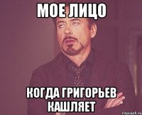 Мое лицо Когда Григорьев кашляет