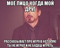 Моё лицо когда мой друг рассказывает про игру в которую ты не играл и не будеш играть